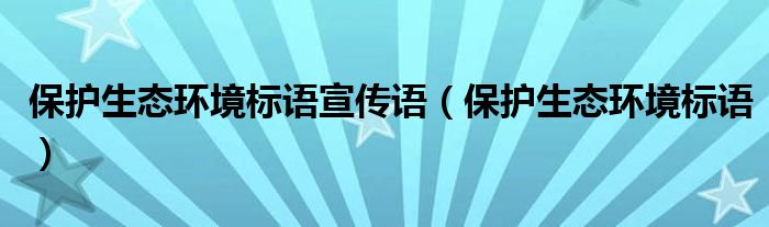 保护生态环境标语宣传语（保护生态环境标语）