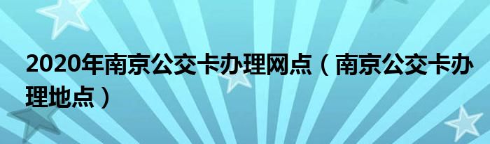 2020年南京公交卡办理网点（南京公交卡办理地点）