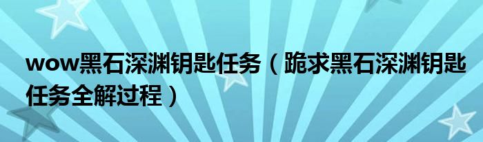 wow黑石深渊钥匙任务（跪求黑石深渊钥匙任务全解过程）