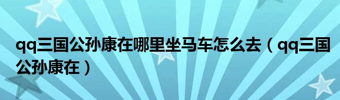 qq三国公孙康在哪里坐马车怎么去（qq三国公孙康在）