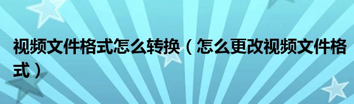 视频文件格式怎么转换（怎么更改视频文件格式）