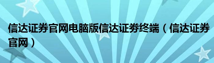 信达证券官网电脑版信达证劵终端（信达证券官网）