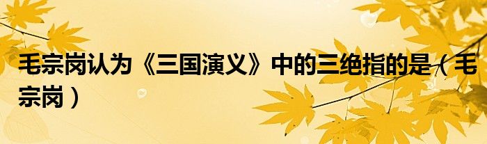 毛宗岗认为《三国演义》中的三绝指的是（毛宗岗）