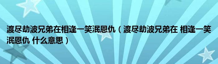 渡尽劫波兄弟在相逢一笑泯恩仇（渡尽劫波兄弟在 相逢一笑泯恩仇 什么意思）