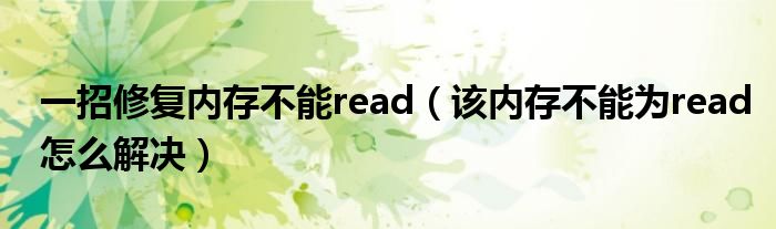 一招修复内存不能read（该内存不能为read怎么解决）