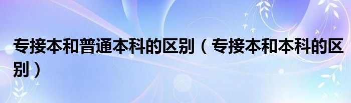 专接本和普通本科的区别（专接本和本科的区别）