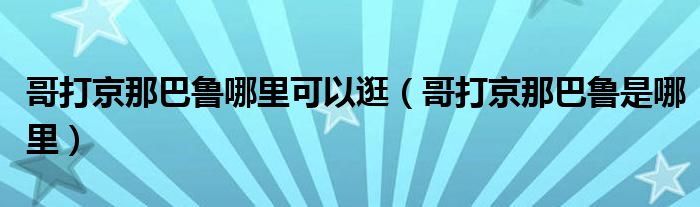 哥打京那巴鲁哪里可以逛（哥打京那巴鲁是哪里）