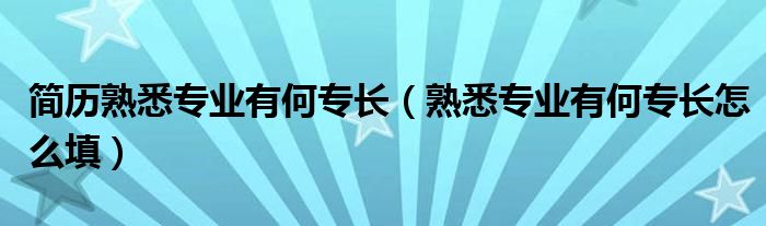 简历熟悉专业有何专长（熟悉专业有何专长怎么填）