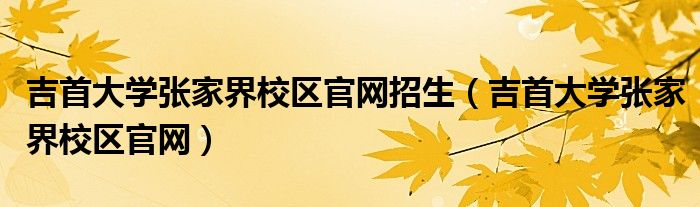 吉首大学张家界校区官网招生（吉首大学张家界校区官网）