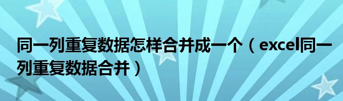 同一列重复数据怎样合并成一个（excel同一列重复数据合并）