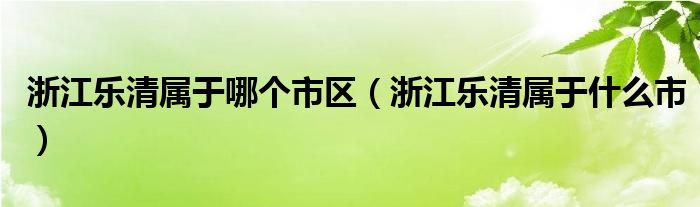 浙江乐清属于哪个市区（浙江乐清属于什么市）