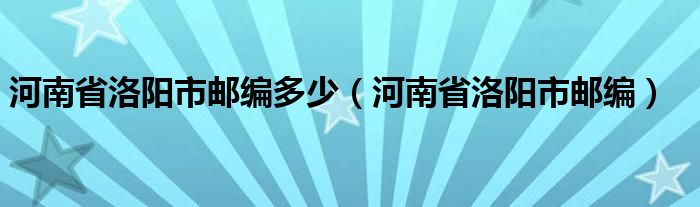 河南省洛阳市邮编多少（河南省洛阳市邮编）