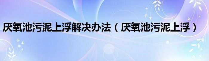 厌氧池污泥上浮解决办法（厌氧池污泥上浮）