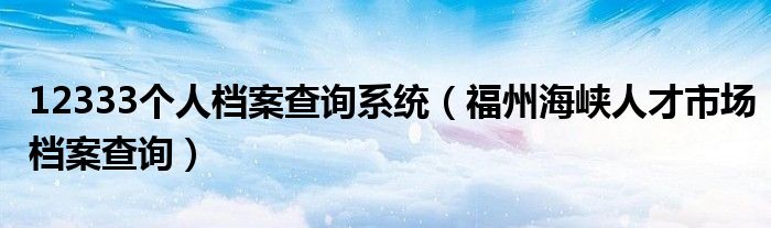 12333个人档案查询系统（福州海峡人才市场档案查询）