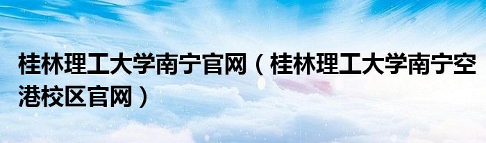 桂林理工大学南宁官网（桂林理工大学南宁空港校区官网）