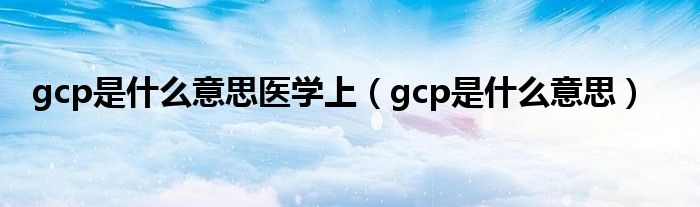 gcp是什么意思医学上（gcp是什么意思）