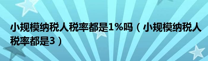 小规模纳税人税率都是1%吗（小规模纳税人税率都是3）