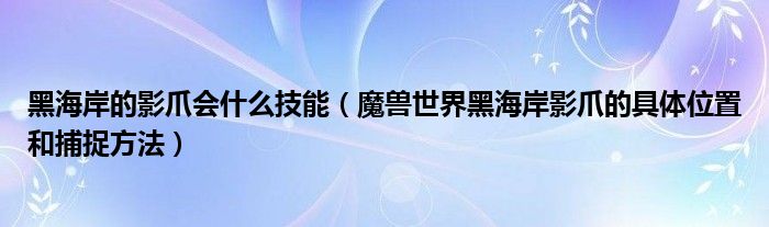 黑海岸的影爪会什么技能（魔兽世界黑海岸影爪的具体位置和捕捉方法）