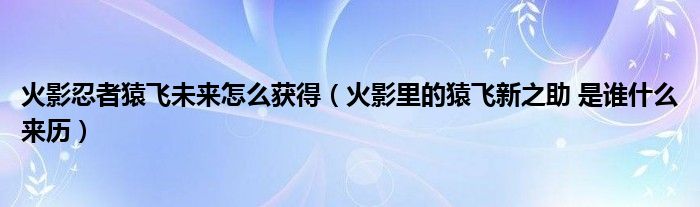 火影忍者猿飞未来怎么获得（火影里的猿飞新之助 是谁什么来历）