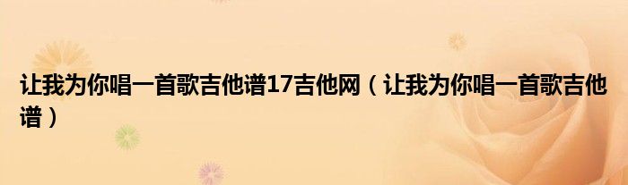 让我为你唱一首歌吉他谱17吉他网（让我为你唱一首歌吉他谱）