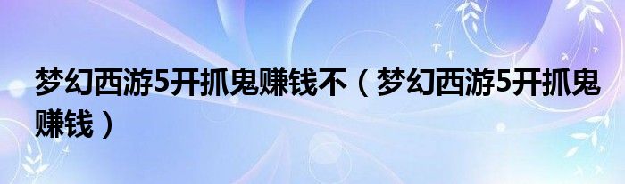 梦幻西游5开抓鬼赚钱不（梦幻西游5开抓鬼赚钱）