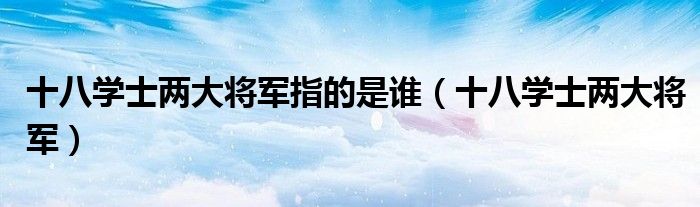 十八学士两大将军指的是谁（十八学士两大将军）