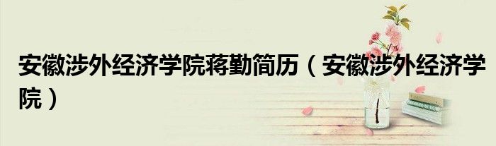 安徽涉外经济学院蒋勤简历（安徽涉外经济学院）