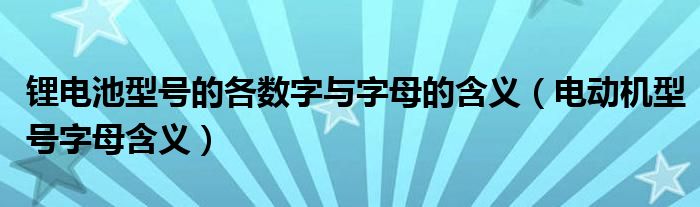 锂电池型号的各数字与字母的含义（电动机型号字母含义）