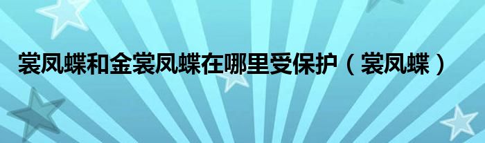 裳凤蝶和金裳凤蝶在哪里受保护（裳凤蝶）