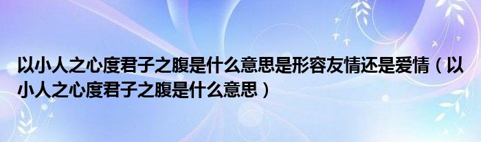 以小人之心度君子之腹是什么意思是形容友情还是爱情（以小人之心度君子之腹是什么意思）