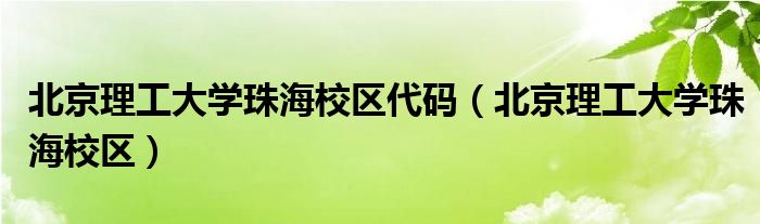 北京理工大学珠海校区代码（北京理工大学珠海校区）