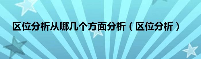 区位分析从哪几个方面分析（区位分析）