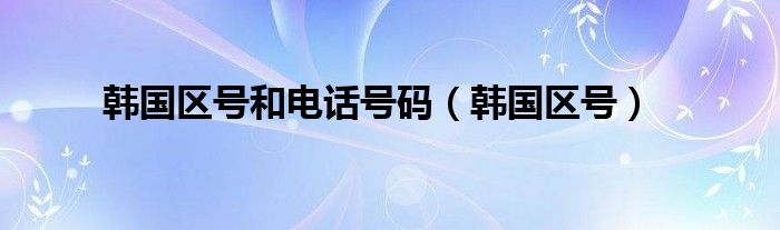 韩国区号和电话号码（韩国区号）