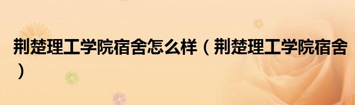 荆楚理工学院宿舍怎么样（荆楚理工学院宿舍）