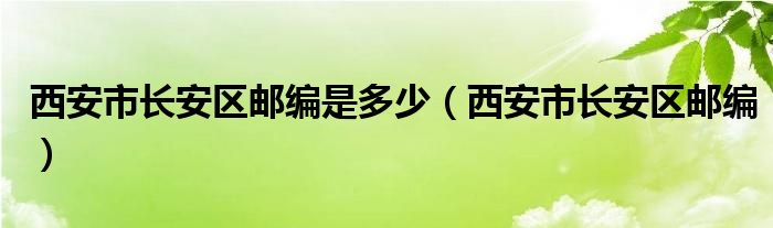 西安市长安区邮编是多少（西安市长安区邮编）