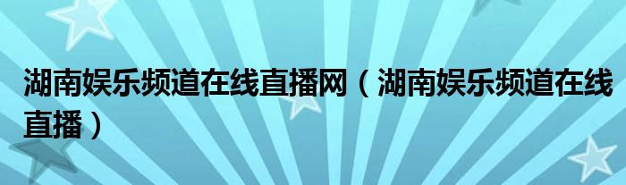 湖南娱乐频道在线直播网（湖南娱乐频道在线直播）