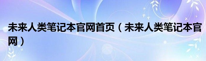 未来人类笔记本官网首页（未来人类笔记本官网）