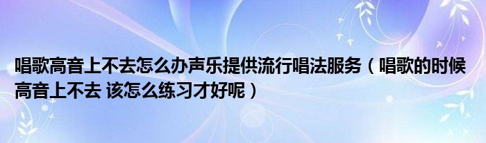 唱歌高音上不去怎么办声乐提供流行唱法服务（唱歌的时候 高音上不去 该怎么练习才好呢）