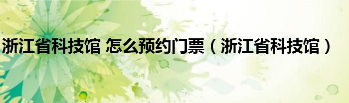 浙江省科技馆 怎么预约门票（浙江省科技馆）