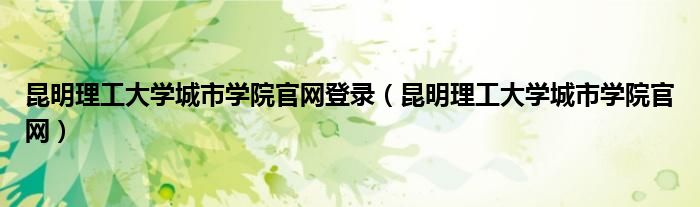 昆明理工大学城市学院官网登录（昆明理工大学城市学院官网）