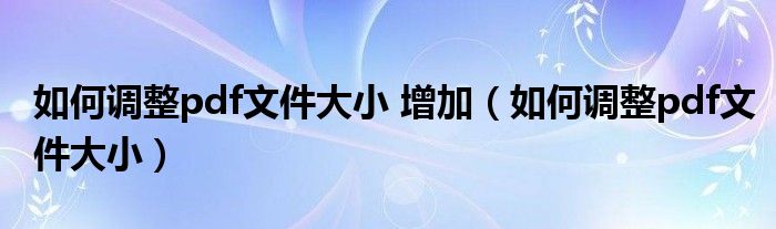 如何调整pdf文件大小 增加（如何调整pdf文件大小）