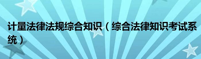 计量法律法规综合知识（综合法律知识考试系统）