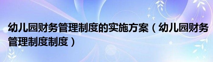 幼儿园财务管理制度的实施方案（幼儿园财务管理制度制度）