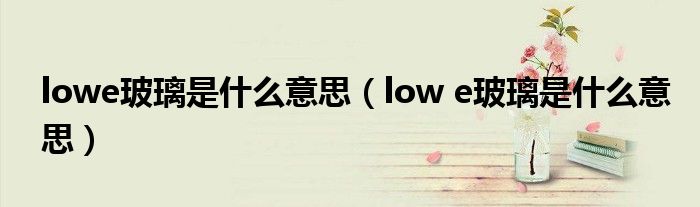 lowe玻璃是什么意思（low e玻璃是什么意思）