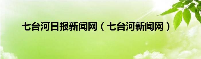 七台河日报新闻网（七台河新闻网）