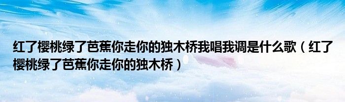 红了樱桃绿了芭蕉你走你的独木桥我唱我调是什么歌（红了樱桃绿了芭蕉你走你的独木桥）