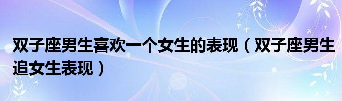 双子座男生喜欢一个女生的表现（双子座男生追女生表现）