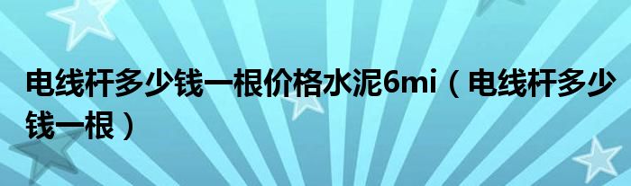 电线杆多少钱一根价格水泥6mi（电线杆多少钱一根）