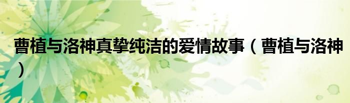 曹植与洛神真挚纯洁的爱情故事（曹植与洛神）