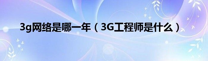 3g网络是哪一年（3G工程师是什么）